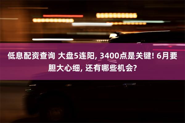 低息配资查询 大盘5连阳, 3400点是关键! 6月要胆大心细, 还有哪些机会?
