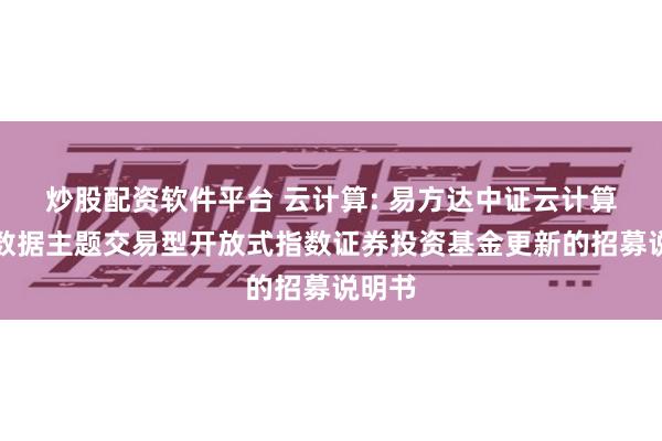 炒股配资软件平台 云计算: 易方达中证云计算与大数据主题交易型开放式指数证券投资基金更新的招募说明书
