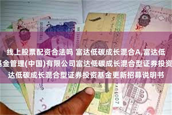 线上股票配资合法吗 富达低碳成长混合A,富达低碳成长混合C: 富达基金管理(中国)有限公司富达低碳成长混合型证券投资基金更新招募说明书