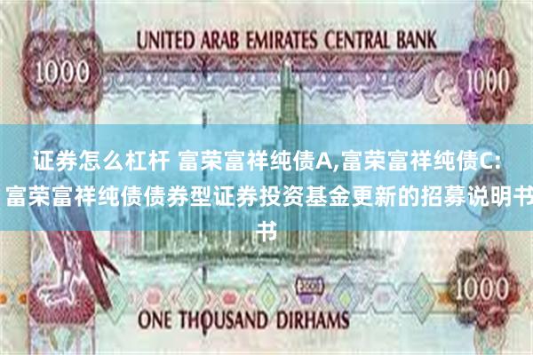 证券怎么杠杆 富荣富祥纯债A,富荣富祥纯债C: 富荣富祥纯债债券型证券投资基金更新的招募说明书