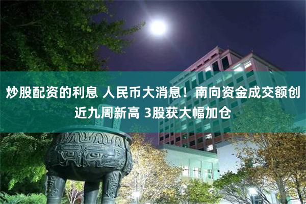 炒股配资的利息 人民币大消息！南向资金成交额创近九周新高 3股获大幅加仓