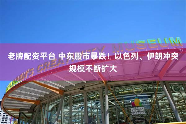 老牌配资平台 中东股市暴跌！以色列、伊朗冲突规模不断扩大