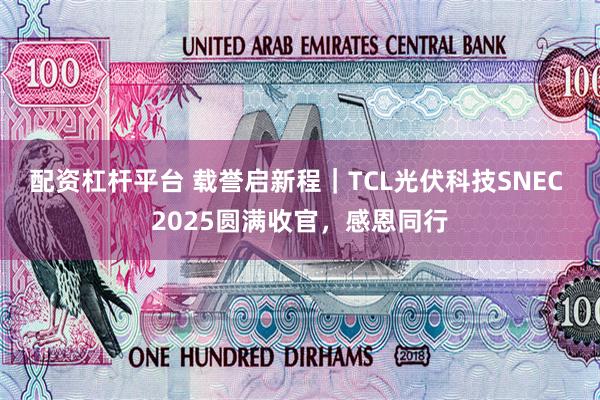 配资杠杆平台 载誉启新程｜TCL光伏科技SNEC 2025圆满收官，感恩同行
