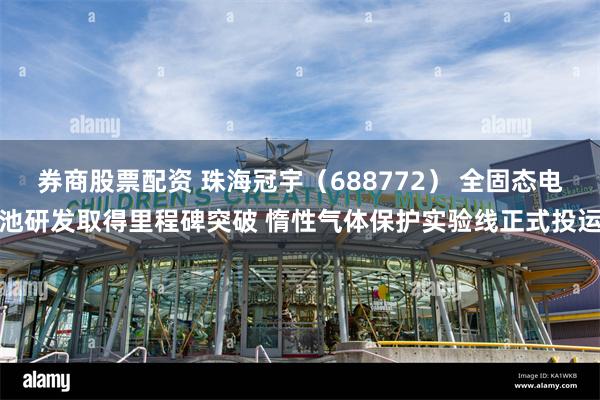 券商股票配资 珠海冠宇（688772） 全固态电池研发取得里程碑突破 惰性气体保护实验线正式投运