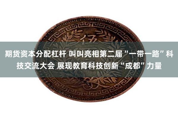期货资本分配杠杆 叫叫亮相第二届“一带一路”科技交流大会 展现教育科技创新“成都”力量
