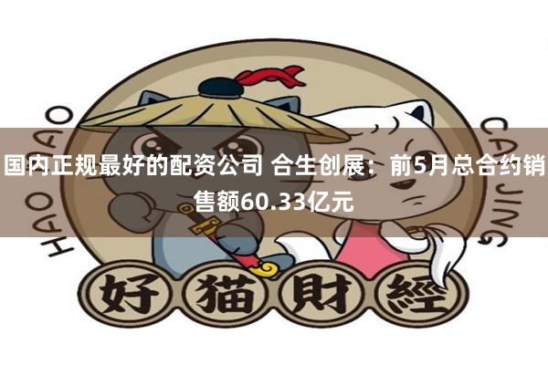国内正规最好的配资公司 合生创展：前5月总合约销售额60.33亿元