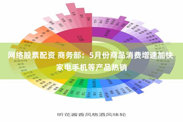 网络股票配资 商务部：5月份商品消费增速加快 家电手机等产品热销