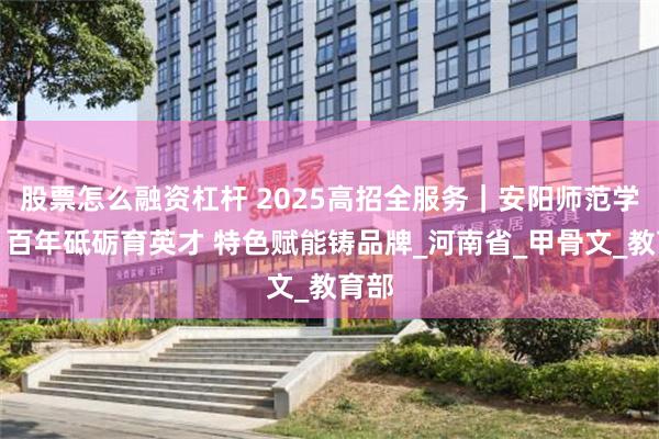 股票怎么融资杠杆 2025高招全服务｜安阳师范学院：百年砥砺育英才 特色赋能铸品牌_河南省_甲骨文_教育部