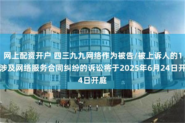 网上配资开户 四三九九网络作为被告/被上诉人的1起涉及网络服务合同纠纷的诉讼将于2025年6月24日开庭