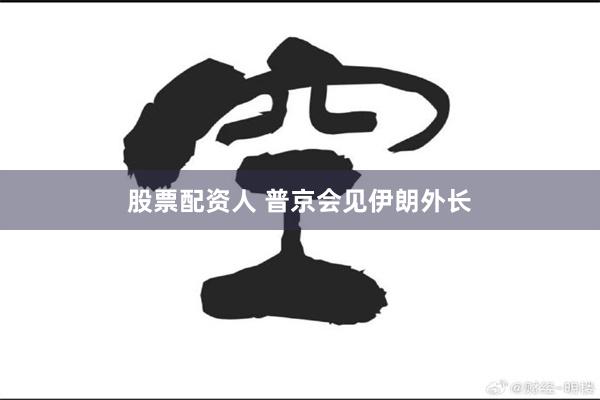 股票配资人 普京会见伊朗外长