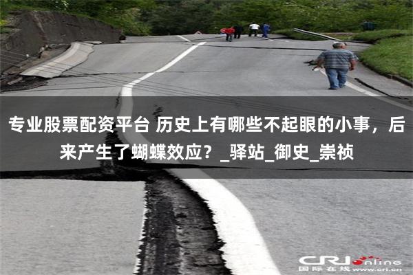 专业股票配资平台 历史上有哪些不起眼的小事，后来产生了蝴蝶效应？_驿站_御史_崇祯