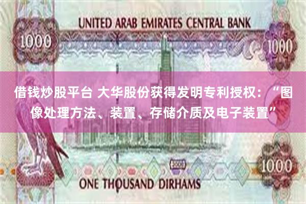 借钱炒股平台 大华股份获得发明专利授权：“图像处理方法、装置、存储介质及电子装置”