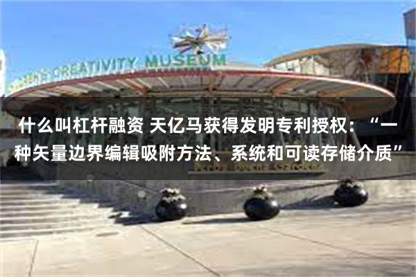 什么叫杠杆融资 天亿马获得发明专利授权：“一种矢量边界编辑吸附方法、系统和可读存储介质”