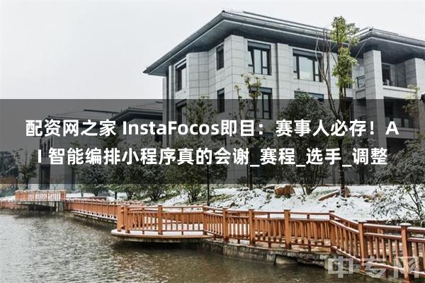 配资网之家 InstaFocos即目：赛事人必存！AI 智能编排小程序真的会谢_赛程_选手_调整