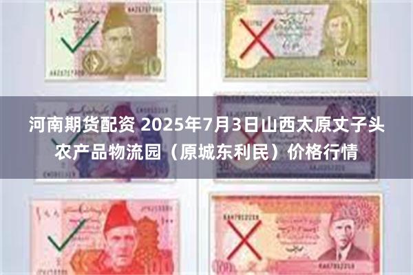 河南期货配资 2025年7月3日山西太原丈子头农产品物流园(原城东利民)价格行情