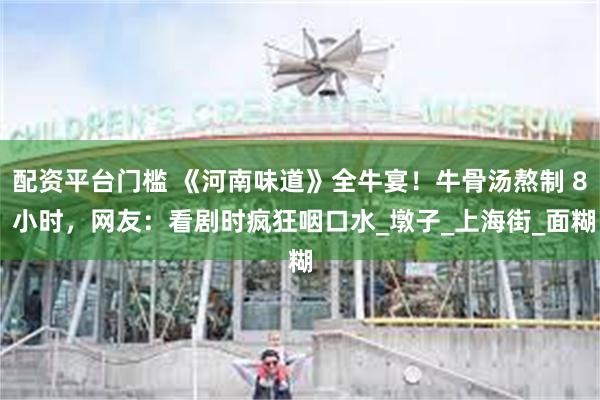 配资平台门槛 《河南味道》全牛宴！牛骨汤熬制 8 小时，网友：看剧时疯狂咽口水_墩子_上海街_面糊