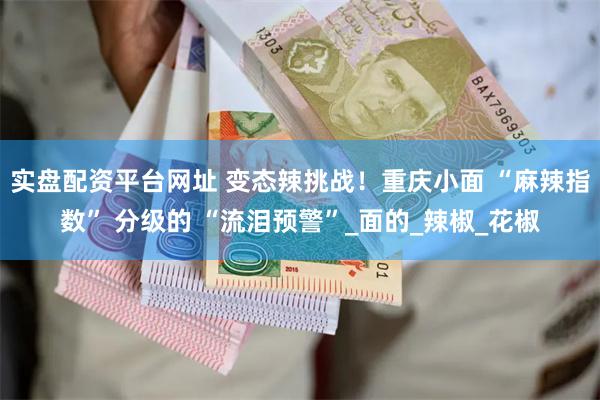 实盘配资平台网址 变态辣挑战！重庆小面 “麻辣指数” 分级的 “流泪预警”_面的_辣椒_花椒