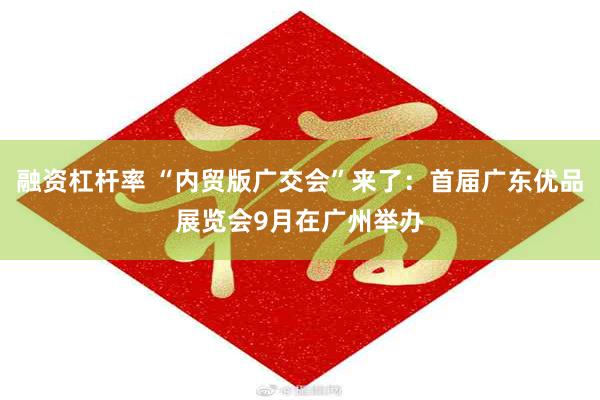 融资杠杆率 “内贸版广交会”来了：首届广东优品展览会9月在广州举办