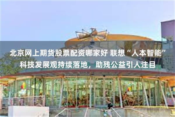 北京网上期货股票配资哪家好 联想“人本智能”科技发展观持续落地，助残公益引人注目