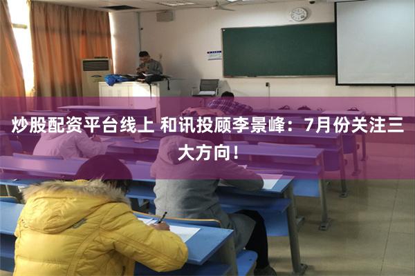 炒股配资平台线上 和讯投顾李景峰：7月份关注三大方向！