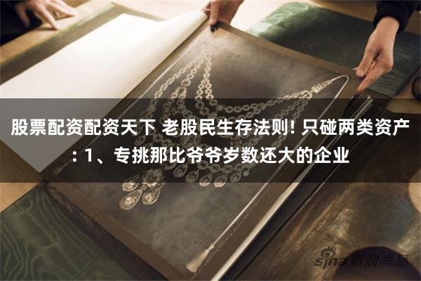 股票配资配资天下 老股民生存法则! 只碰两类资产: 1、专挑那比爷爷岁数还大的企业