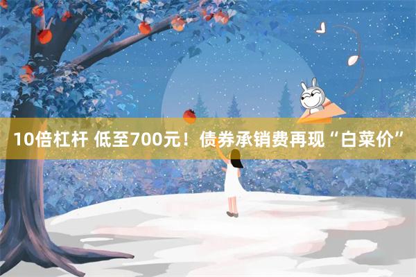 10倍杠杆 低至700元！债券承销费再现“白菜价”