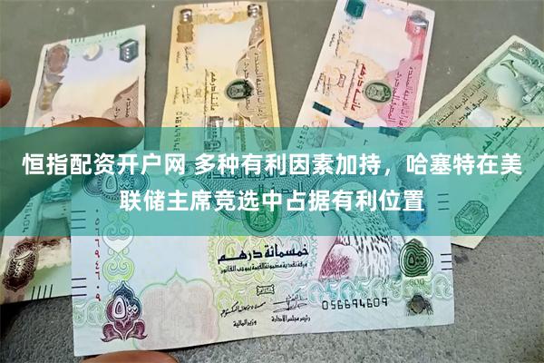 恒指配资开户网 多种有利因素加持，哈塞特在美联储主席竞选中占据有利位置