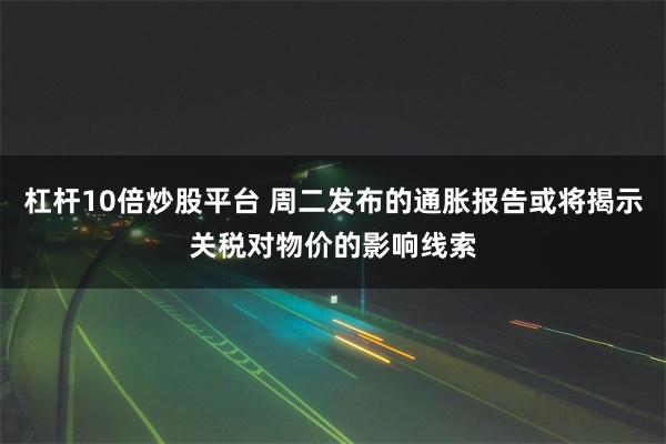 杠杆10倍炒股平台 周二发布的通胀报告或将揭示关税对物价的影响线索