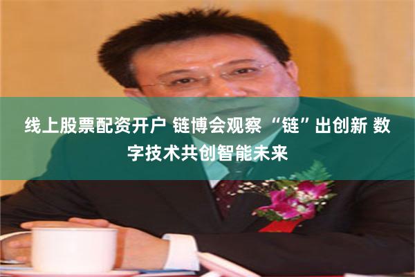 线上股票配资开户 链博会观察 “链”出创新 数字技术共创智能未来