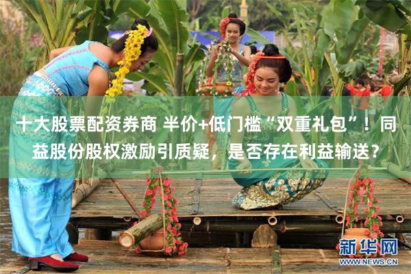 十大股票配资券商 半价+低门槛“双重礼包”！同益股份股权激励引质疑，是否存在利益输送？