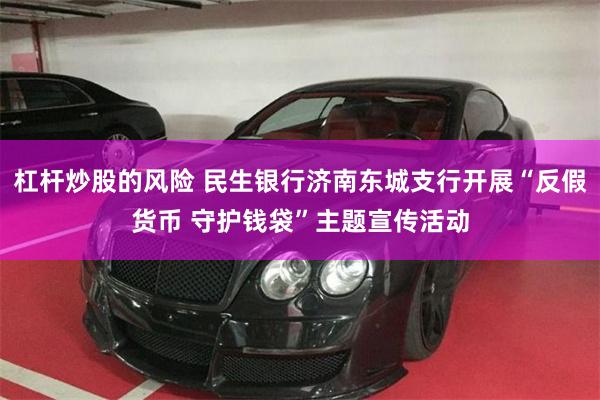 杠杆炒股的风险 民生银行济南东城支行开展“反假货币 守护钱袋”主题宣传活动