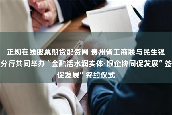 正规在线股票期货配资网 贵州省工商联与民生银行贵阳分行共同举办“金融活水润实体·银企协同促发展”签约仪式