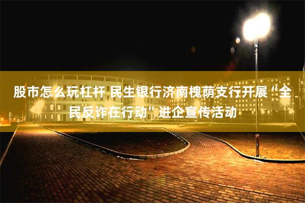 股市怎么玩杠杆 民生银行济南槐荫支行开展“全民反诈在行动”进企宣传活动