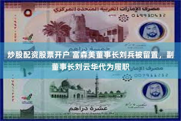 炒股配资股票开户 富森美董事长刘兵被留置，副董事长刘云华代为履职