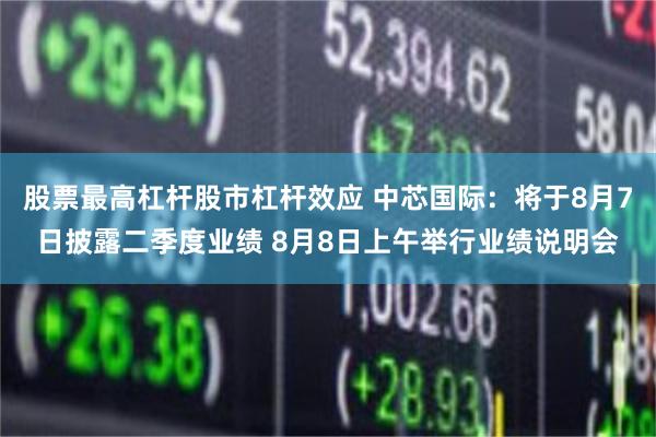 股票最高杠杆股市杠杆效应 中芯国际：将于8月7日披露二季度业绩 8月8日上午举行业绩说明会