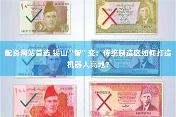 配资网站首选 锡山“智”变：传统制造区如何打造机器人高地？