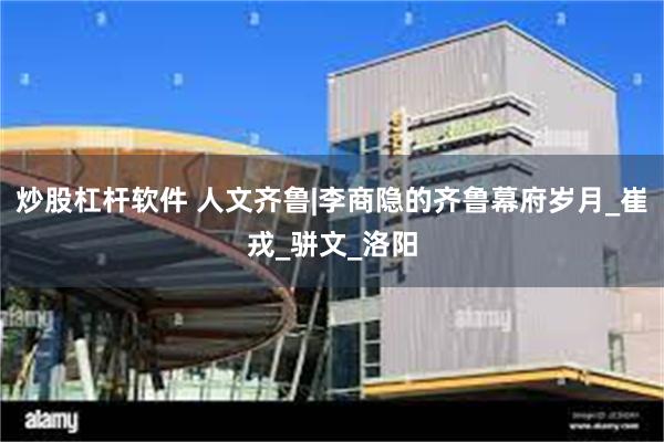 炒股杠杆软件 人文齐鲁|李商隐的齐鲁幕府岁月_崔戎_骈文_洛阳
