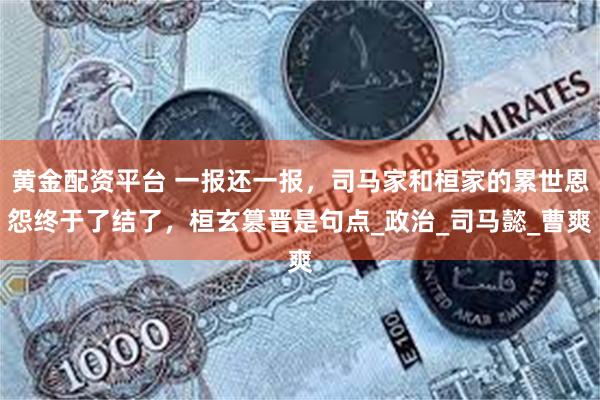 黄金配资平台 一报还一报，司马家和桓家的累世恩怨终于了结了，桓玄篡晋是句点_政治_司马懿_曹爽