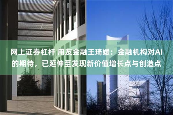 网上证劵杠杆 用友金融王琦媛：金融机构对AI的期待，已延伸至发现新价值增长点与创造点