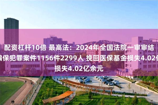 配资杠杆10倍 最高法：2024年全国法院一审审结医保骗保犯罪案件1156件2299人 挽回医保基金损失4.02亿余元