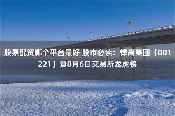 股票配资哪个平台最好 股市必读：悍高集团（001221）登8月6日交易所龙虎榜
