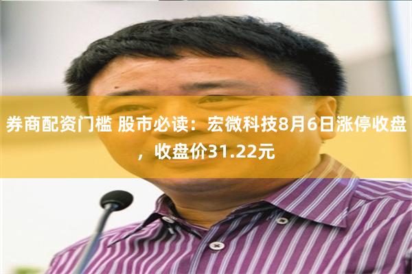 券商配资门槛 股市必读：宏微科技8月6日涨停收盘，收盘价31.22元