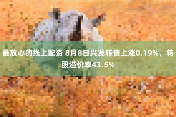 最放心的线上配资 8月8日兴发转债上涨0.19%，转股溢价率43.5%