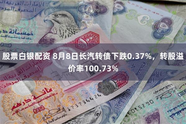 股票白银配资 8月8日长汽转债下跌0.37%，转股溢价率100.73%