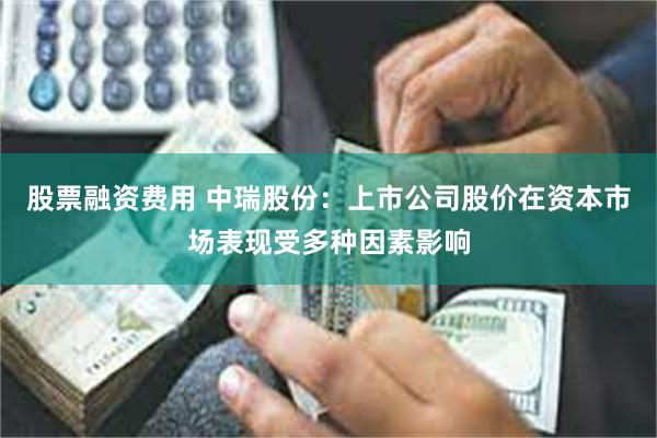股票融资费用 中瑞股份：上市公司股价在资本市场表现受多种因素影响