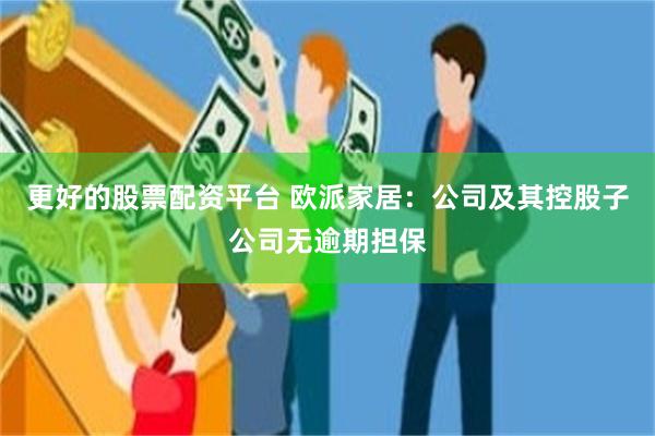 更好的股票配资平台 欧派家居：公司及其控股子公司无逾期担保
