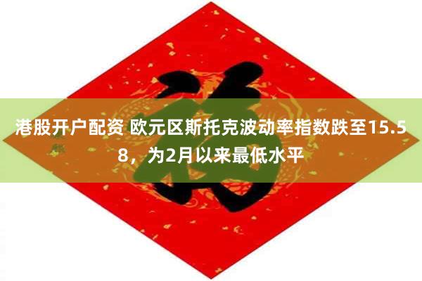 港股开户配资 欧元区斯托克波动率指数跌至15.58，为2月以来最低水平