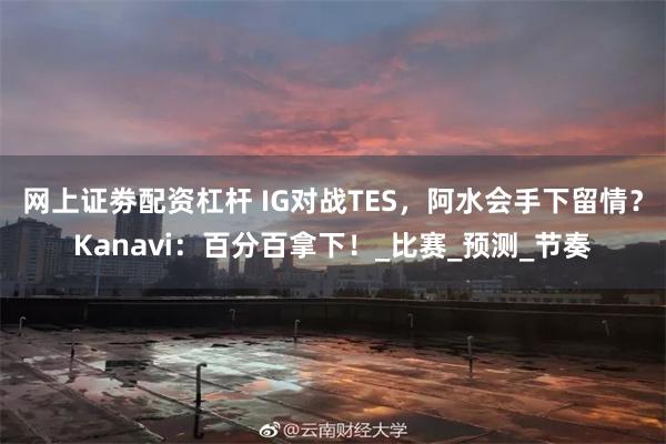 网上证劵配资杠杆 IG对战TES，阿水会手下留情？Kanavi：百分百拿下！_比赛_预测_节奏