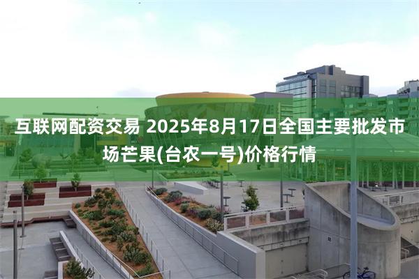 互联网配资交易 2025年8月17日全国主要批发市场芒果(台农一号)价格行情