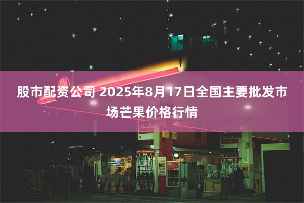 股市配资公司 2025年8月17日全国主要批发市场芒果价格行情